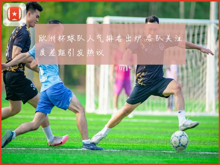 欧洲杯球队人气排名出炉 各队关注度差距引发热议