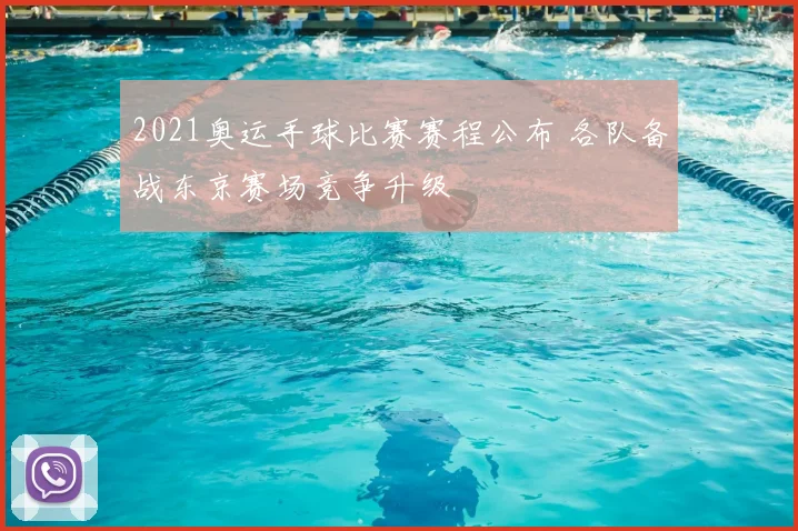 2021奥运手球比赛赛程公布 各队备战东京赛场竞争升级