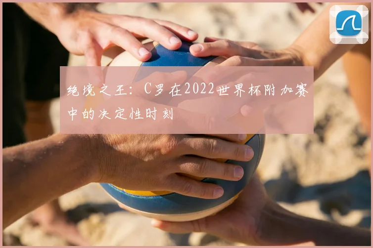 绝境之王：C罗在2022世界杯附加赛中的决定性时刻