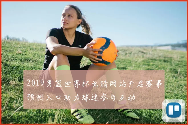 2019男篮世界杯竞猜网站开启赛事预测入口助力球迷参与互动