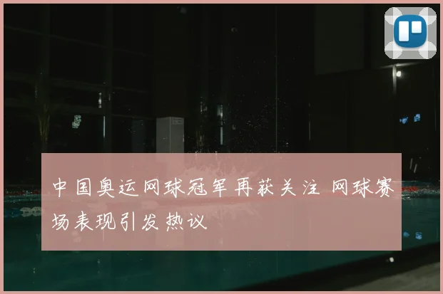 中国奥运网球冠军再获关注 网球赛场表现引发热议