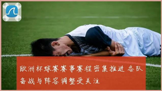 欧洲杯球赛赛事赛程密集推进 各队备战与阵容调整受关注