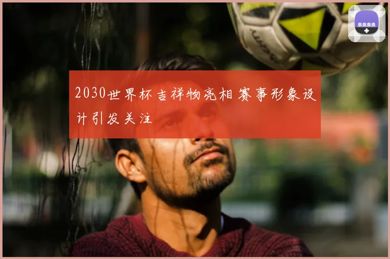 2030世界杯吉祥物亮相 赛事形象设计引发关注