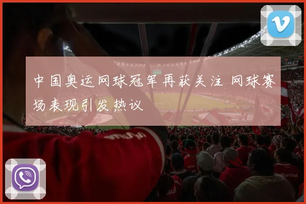中国奥运网球冠军再获关注 网球赛场表现引发热议