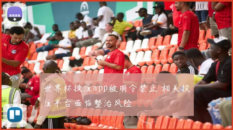 世界杯投注app被明令禁止 相关投注平台面临整治风险