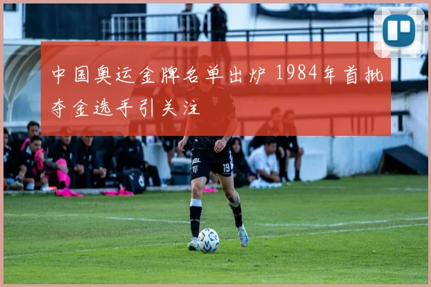 中国奥运金牌名单出炉 1984年首批夺金选手引关注