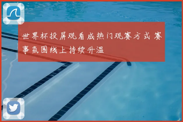 世界杯投屏观看成热门观赛方式 赛事氛围线上持续升温