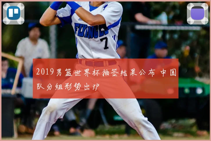 2019男篮世界杯抽签结果公布 中国队分组形势出炉