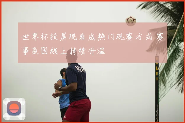 世界杯投屏观看成热门观赛方式 赛事氛围线上持续升温