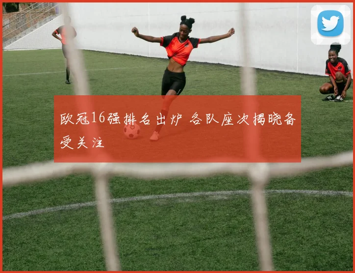 欧冠16强排名出炉 各队座次揭晓备受关注