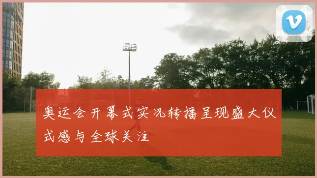 奥运会开幕式实况转播呈现盛大仪式感与全球关注