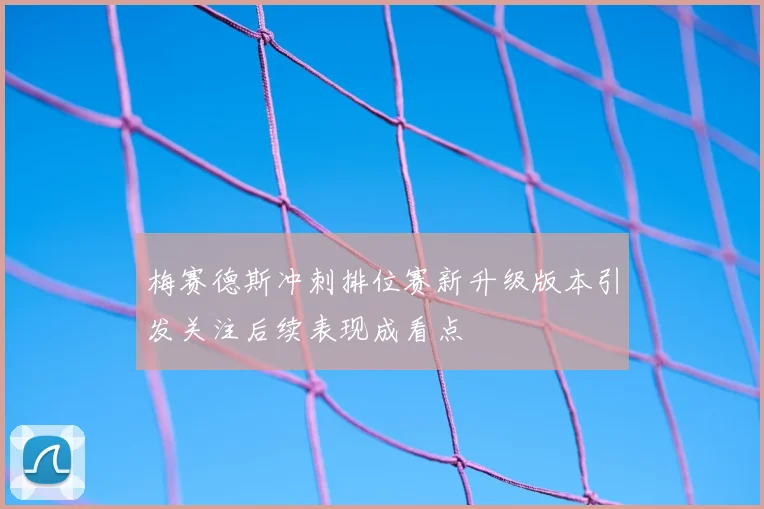 梅赛德斯冲刺排位赛新升级版本引发关注后续表现成看点