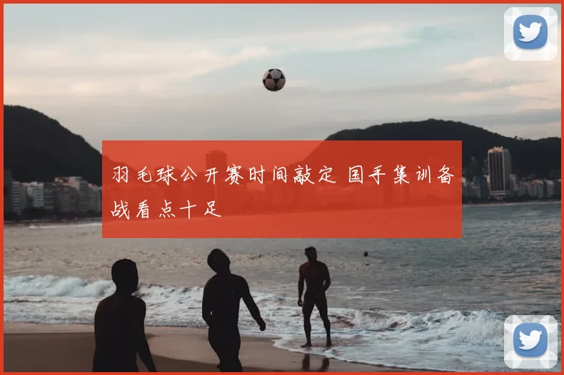 羽毛球公开赛时间敲定 国手集训备战看点十足