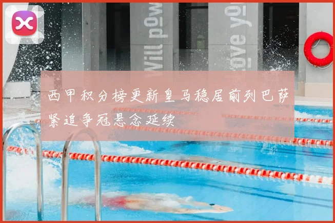 西甲积分榜更新皇马稳居前列巴萨紧追争冠悬念延续
