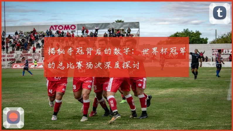 揭秘夺冠背后的数字：世界杯冠军的总比赛场次深度探讨
