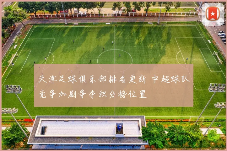 天津足球俱乐部排名更新 中超球队竞争加剧争夺积分榜位置