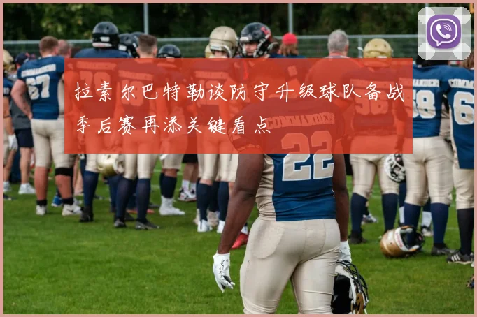 拉素尔巴特勒谈防守升级球队备战季后赛再添关键看点