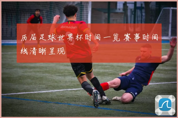 历届足球世界杯时间一览 赛事时间线清晰呈现