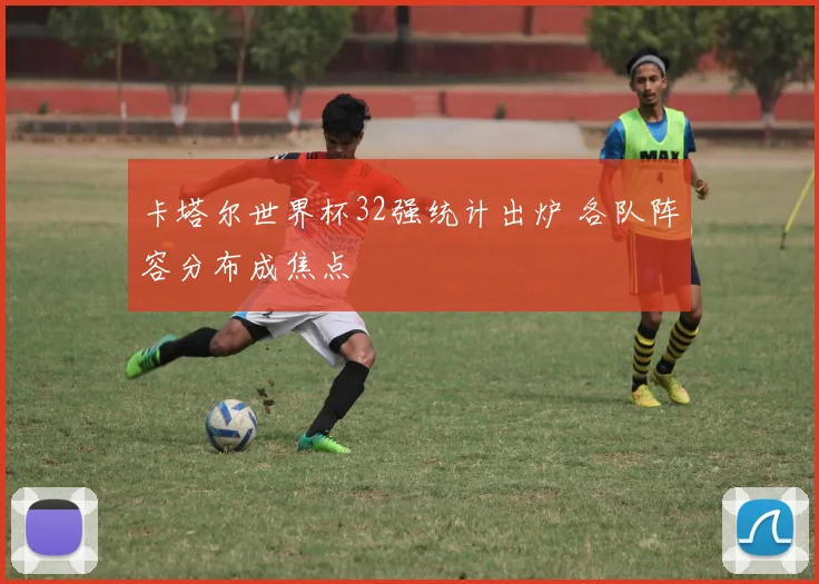 卡塔尔世界杯32强统计出炉 各队阵容分布成焦点