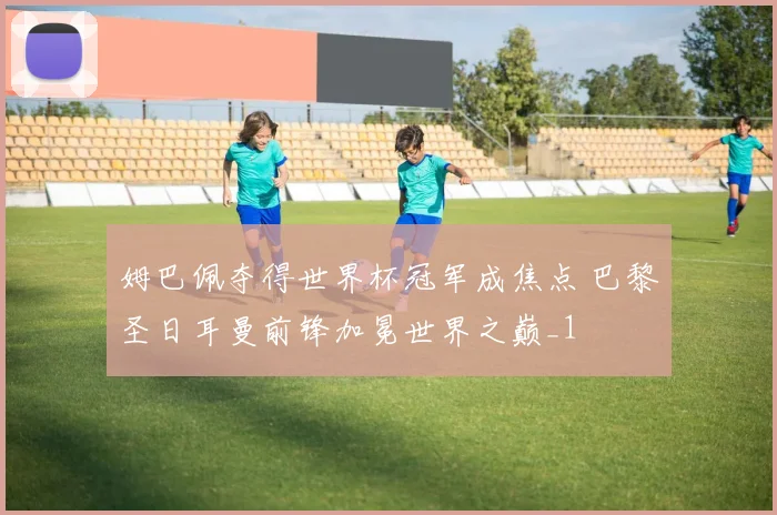 姆巴佩夺得世界杯冠军成焦点 巴黎圣日耳曼前锋加冕世界之巅_1